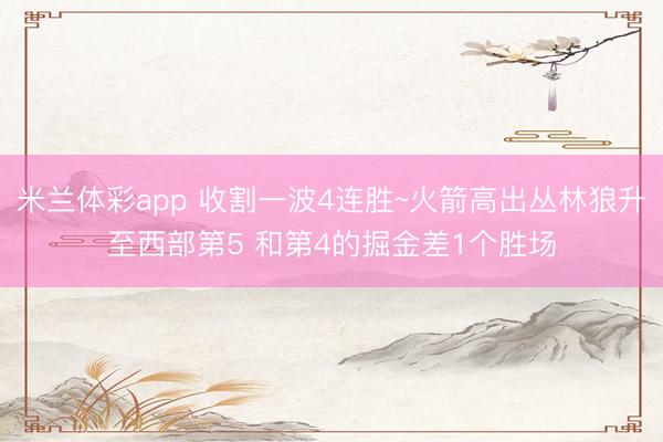 米兰体彩app 收割一波4连胜~火箭高出丛林狼升至西部第5 和第4的掘金差1个胜场