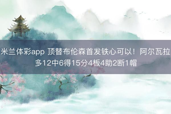 米兰体彩app 顶替布伦森首发铁心可以！阿尔瓦拉多12中6得15分4板4助2断1帽