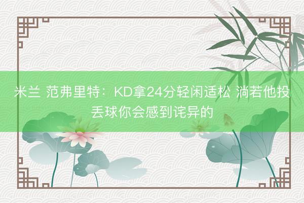 米兰 范弗里特：KD拿24分轻闲适松 淌若他投丢球你会感到诧异的