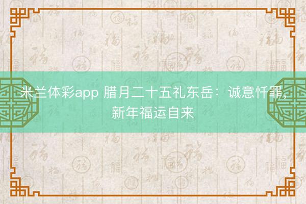 米兰体彩app 腊月二十五礼东岳:诚意忏罪,新年福运自来