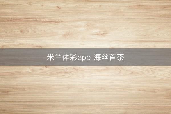 米兰体彩app 海丝首茶