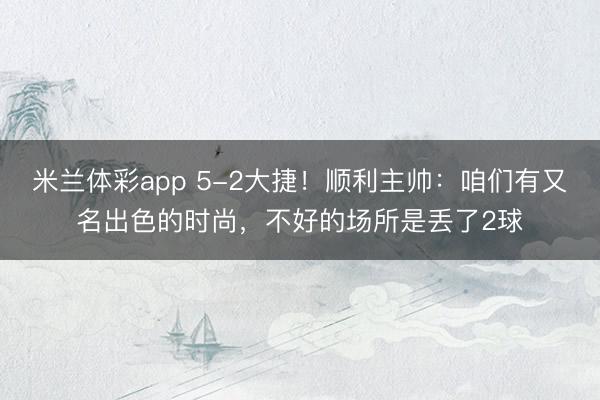 米兰体彩app 5-2大捷!顺利主帅:咱们有又名出色的时尚,不好的场所是丢了2球