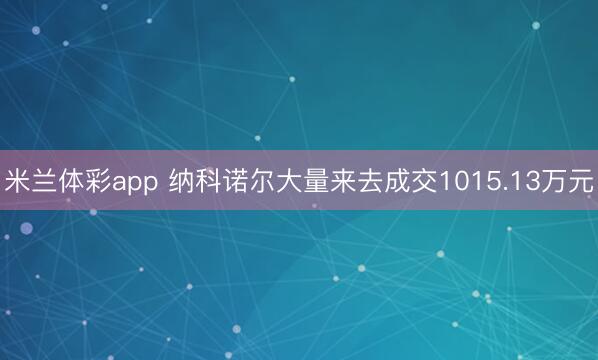 米兰体彩app 纳科诺尔大量来去成交1015.13万元