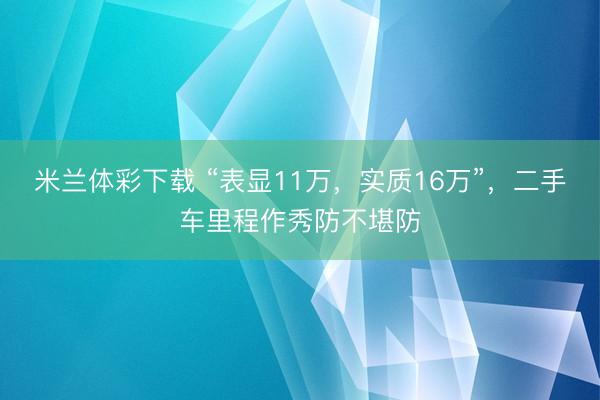 米兰体彩下载 “表显11万,实质16万”,二手车里程作秀防不堪防