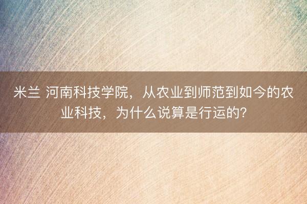 米兰 河南科技学院，从农业到师范到如今的农业科技，为什么说算是行运的？