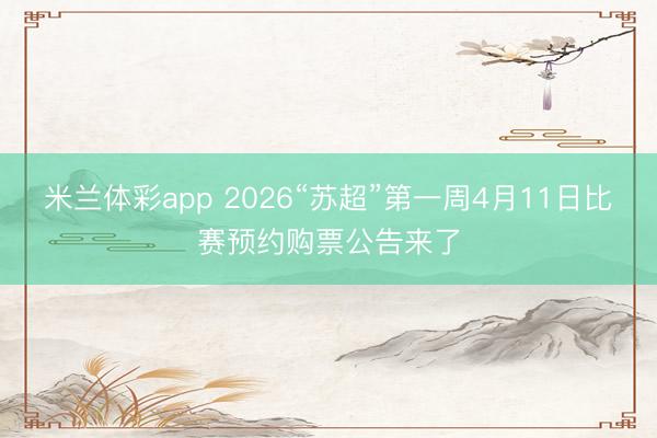米兰体彩app 2026“苏超”第一周4月11日比赛预约购票公告来了