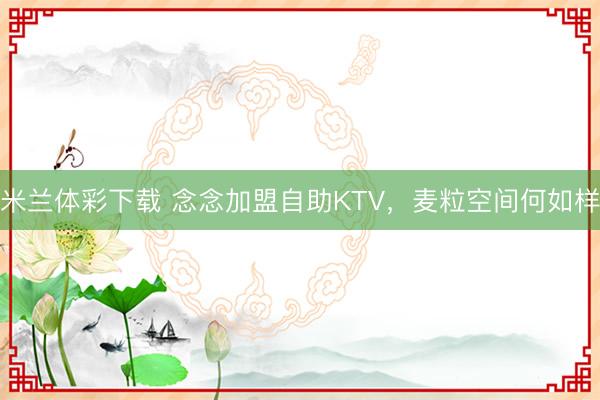 米兰体彩下载 念念加盟自助KTV，麦粒空间何如样