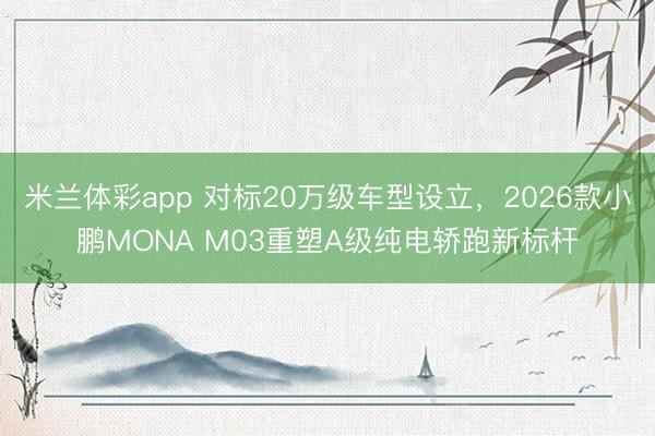 米兰体彩app 对标20万级车型设立，2026款小鹏MONA M03重塑A级纯电轿跑新标杆