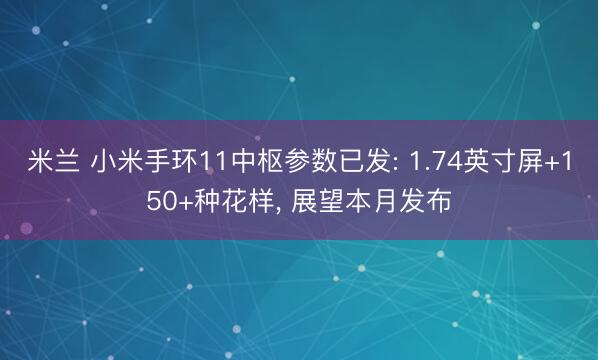 米兰 小米手环11中枢参数已发: 1.74英寸屏+150+种花样， 展望本月发布