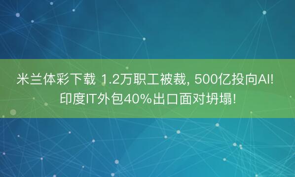 米兰体彩下载 1.2万职工被裁, 500亿投向AI! 印度IT外包40%出口面对坍塌!