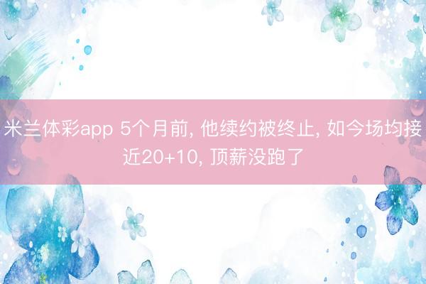 米兰体彩app 5个月前， 他续约被终止， 如今场均接近20+10， 顶薪没跑了