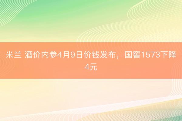 米兰 酒价内参4月9日价钱发布，国窖1573下降4元