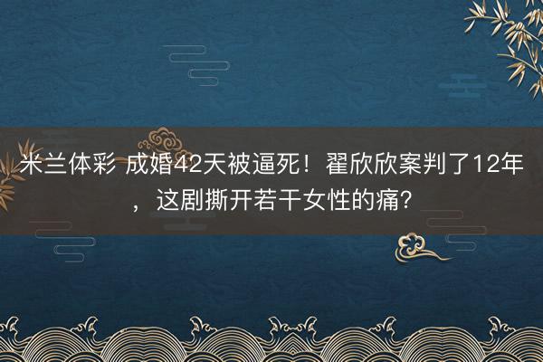 米兰体彩 成婚42天被逼死!翟欣欣案判了12年,这剧撕开若干女性的痛?