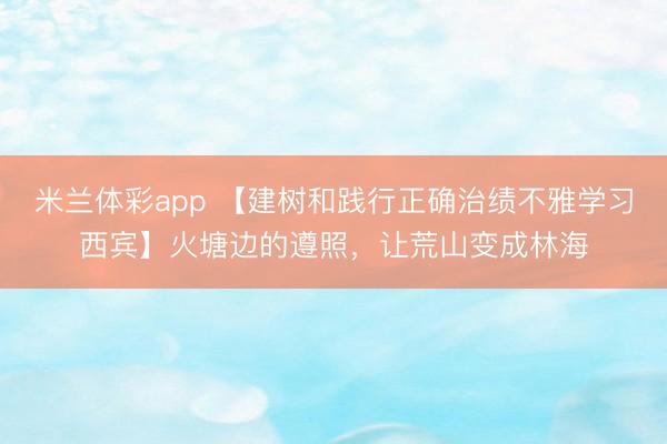 米兰体彩app 【建树和践行正确治绩不雅学习西宾】火塘边的遵照，让荒山变成林海
