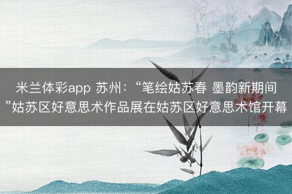 米兰体彩app 苏州：“笔绘姑苏春 墨韵新期间”姑苏区好意思术作品展在姑苏区好意思术馆开幕