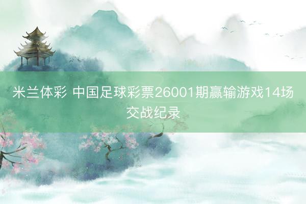米兰体彩 中国足球彩票26001期赢输游戏14场交战纪录