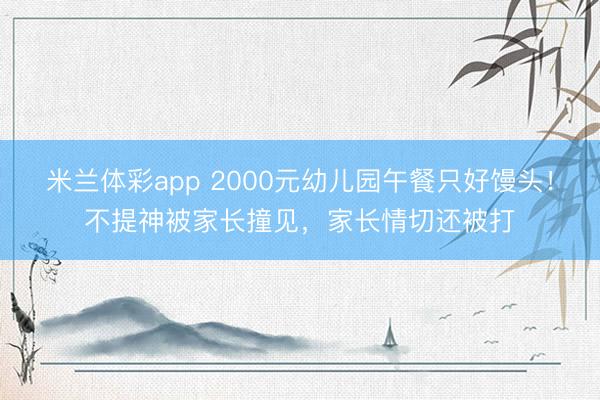 米兰体彩app 2000元幼儿园午餐只好馒头！不提神被家长撞见，家长情切还被打