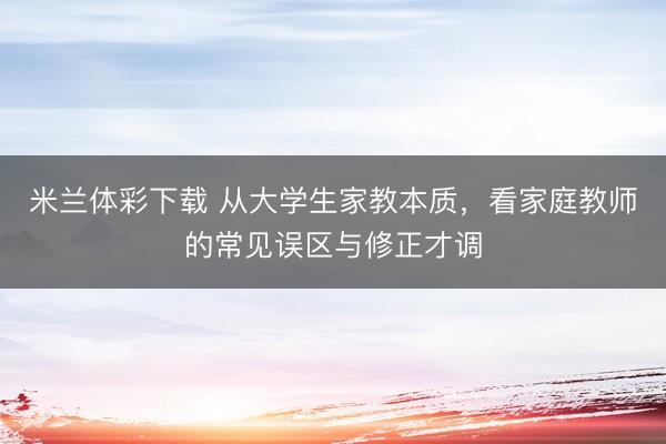 米兰体彩下载 从大学生家教本质，看家庭教师的常见误区与修正才调