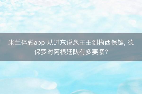 米兰体彩app 从过东说念主王到梅西保镖， 德保罗对阿根廷队有多要紧?