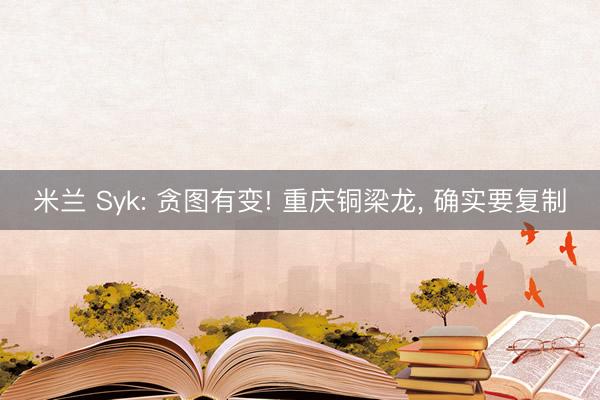 米兰 Syk: 贪图有变! 重庆铜梁龙, 确实要复制