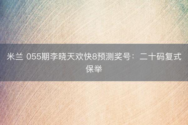 米兰 055期李晓天欢快8预测奖号：二十码复式保举