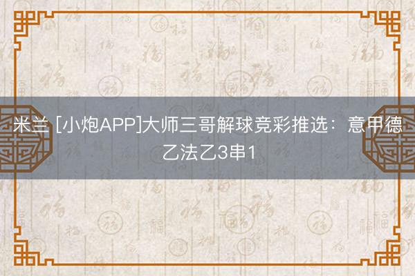米兰 [小炮APP]大师三哥解球竞彩推选：意甲德乙法乙3串1