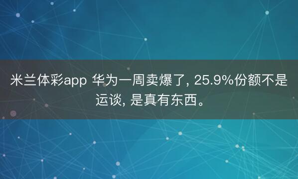 米兰体彩app 华为一周卖爆了， 25.9%份额不是运谈， 是真有东西。