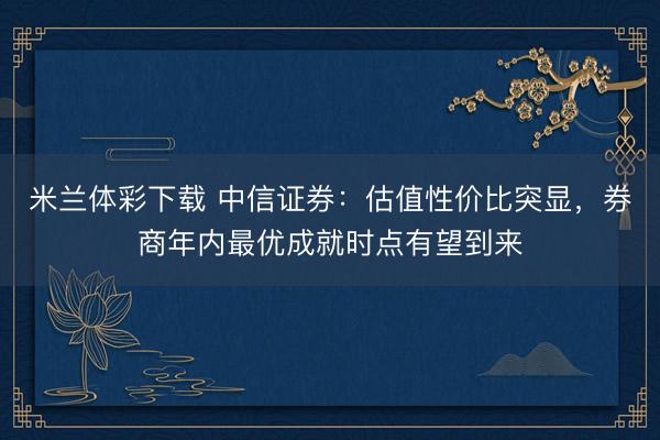 米兰体彩下载 中信证券：估值性价比突显，券商年内最优成就时点有望到来
