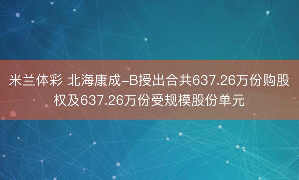 米兰体彩 北海康成-B授出合共637.26万份购股权及637.26万份受规模股份单元
