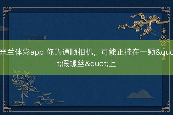 米兰体彩app 你的通顺相机，可能正挂在一颗"假螺丝"上