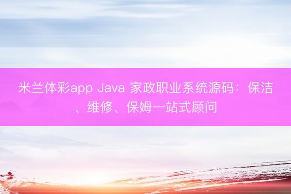 米兰体彩app Java 家政职业系统源码:保洁、维修、保姆一站式顾问