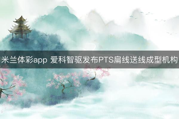 米兰体彩app 爱科智驱发布PTS扁线送线成型机构
