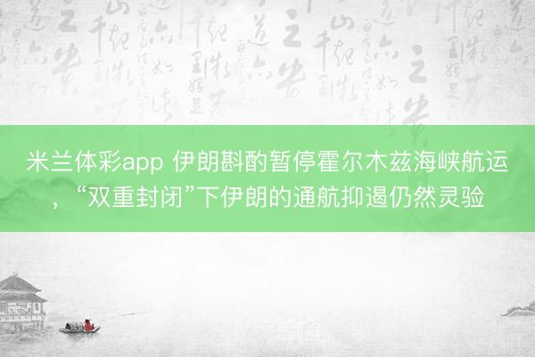 米兰体彩app 伊朗斟酌暂停霍尔木兹海峡航运，“双重封闭”下伊朗的通航抑遏仍然灵验