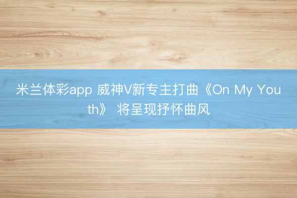 米兰体彩app 威神V新专主打曲《On My Youth》 将呈现抒怀曲风