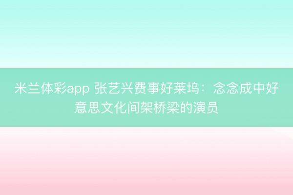 米兰体彩app 张艺兴费事好莱坞：念念成中好意思文化间架桥梁的演员