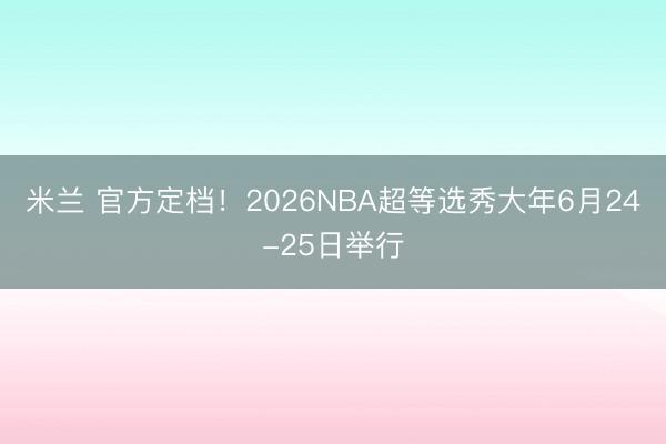 米兰 官方定档！2026NBA超等选秀大年6月24-25日举行