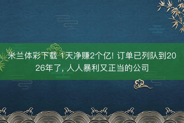 米兰体彩下载 1天净赚2个亿! 订单已列队到2026年了， 人人暴利又正当的公司