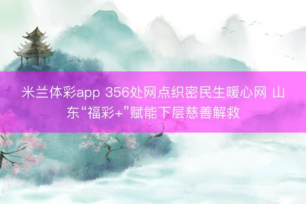 米兰体彩app 356处网点织密民生暖心网 山东“福彩+”赋能下层慈善解救