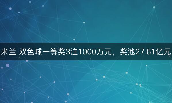 米兰 双色球一等奖3注1000万元,奖池27.61亿元
