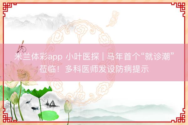 米兰体彩app 小叶医探 | 马年首个“就诊潮”莅临！多科医师发设防病提示