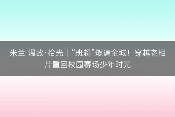 米兰 温故·拾光｜“班超”燃遍全城！穿越老相片重回校园赛场少年时光
