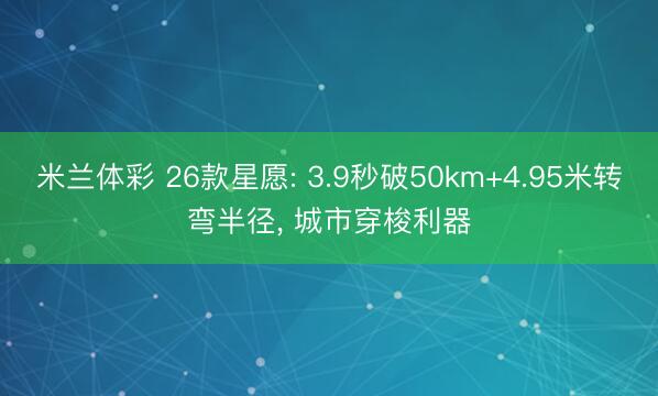 米兰体彩 26款星愿: 3.9秒破50km+4.95米转弯半径， 城市穿梭利器