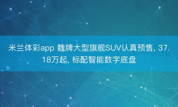 米兰体彩app 魏牌大型旗舰SUV认真预售， 37.18万起， 标配智能数字底盘