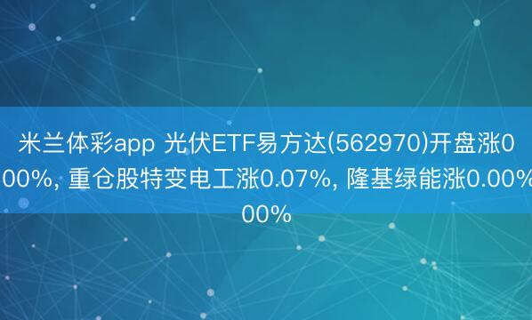 米兰体彩app 光伏ETF易方达(562970)开盘涨0.00%， 重仓股特变电工涨0.07%， 隆基绿能涨0.00%