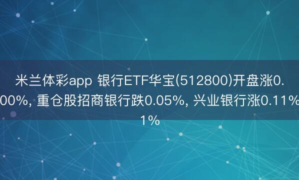米兰体彩app 银行ETF华宝(512800)开盘涨0.00%， 重仓股招商银行跌0.05%， 兴业银行涨0.11%