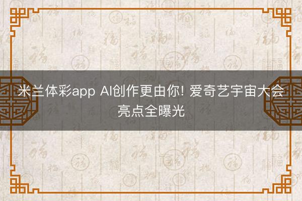米兰体彩app AI创作更由你! 爱奇艺宇宙大会亮点全曝光