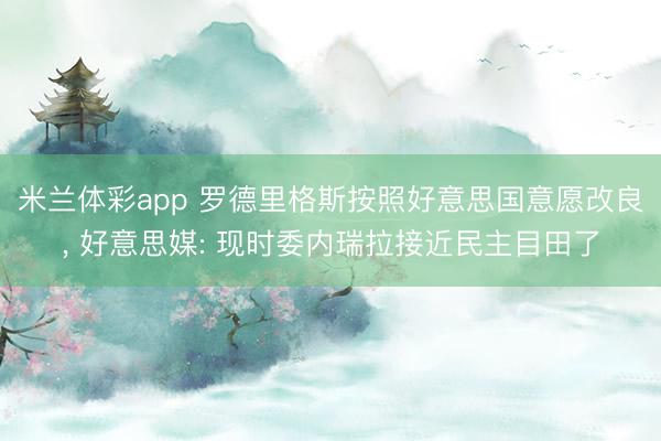 米兰体彩app 罗德里格斯按照好意思国意愿改良， 好意思媒: 现时委内瑞拉接近民主目田了