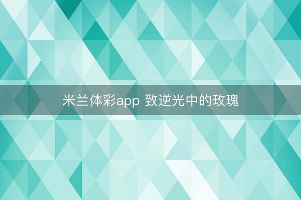 米兰体彩app 致逆光中的玫瑰
