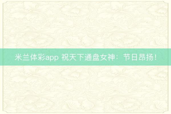 米兰体彩app 祝天下通盘女神：节日昂扬！