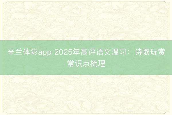 米兰体彩app 2025年高评语文温习：诗歌玩赏常识点梳理